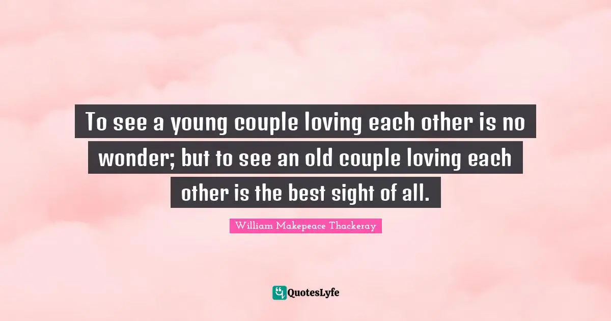 William Makepeace Thackeray Quotes: "To see a young couple loving each other is no wonder; but to see an old couple loving each other is the best sight of all."