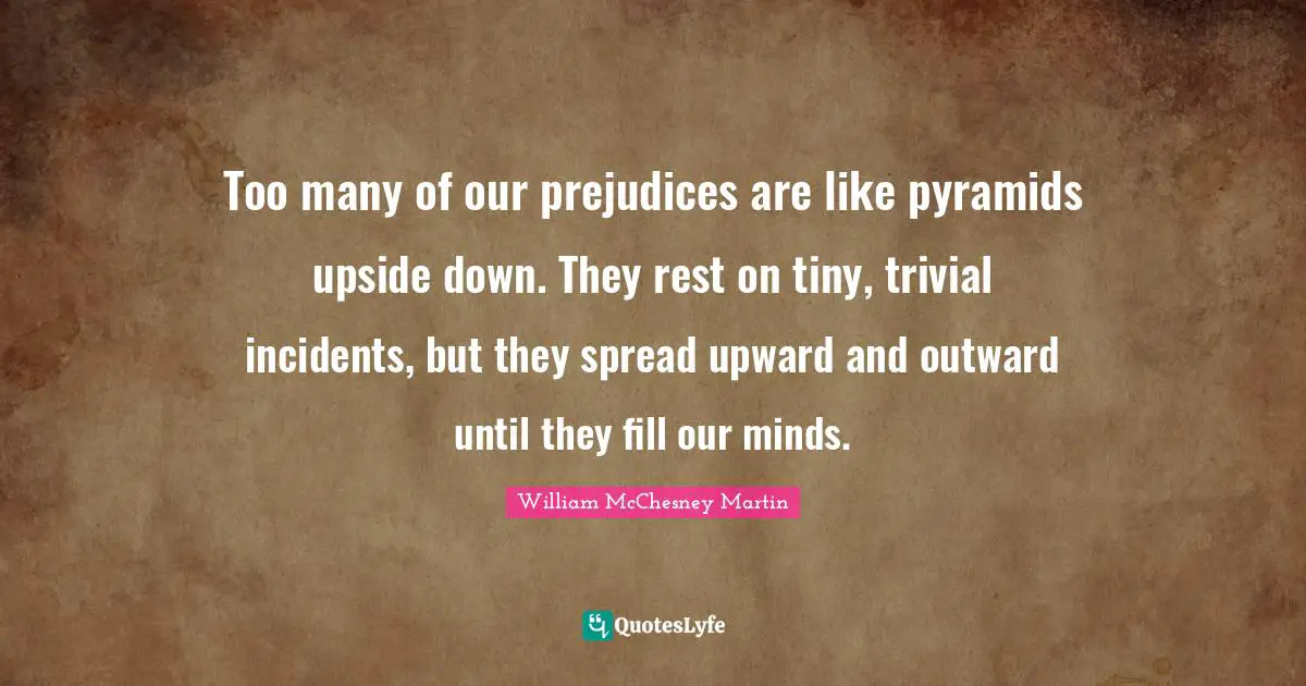 Pyramids Quotes: "Too many of our prejudices are like pyramids upside down. They rest on tiny, trivial incidents, but they spread upward and outward until they fill our minds."