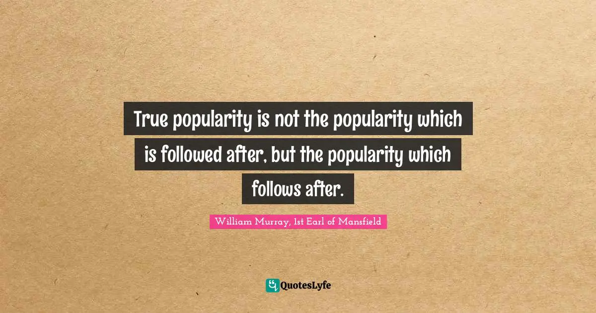 True popularity is not the popularity which is followed after, but the popularity which follows after.