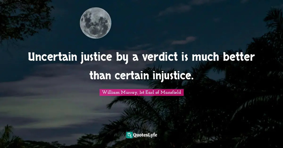 Uncertain justice by a verdict is much better than certain injustice.