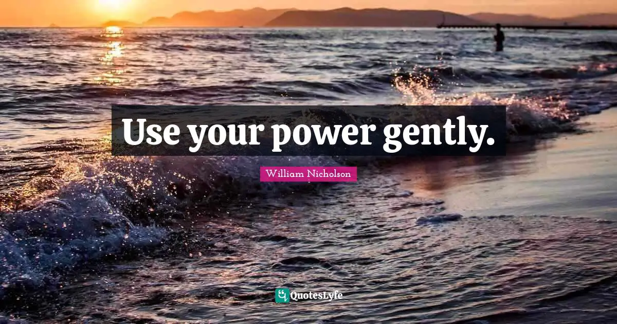 William Nicholson Quotes: "Use your power gently."
