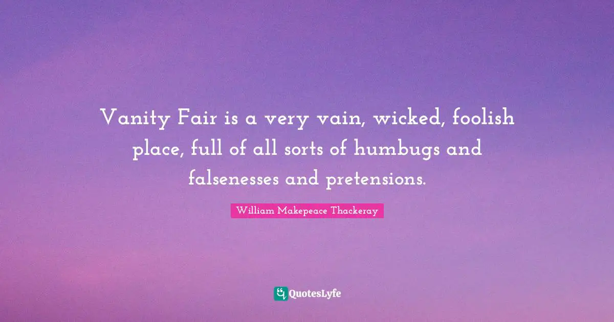Vanity Fair is a very vain, wicked, foolish place, full of all sorts of humbugs and falsenesses and pretensions.