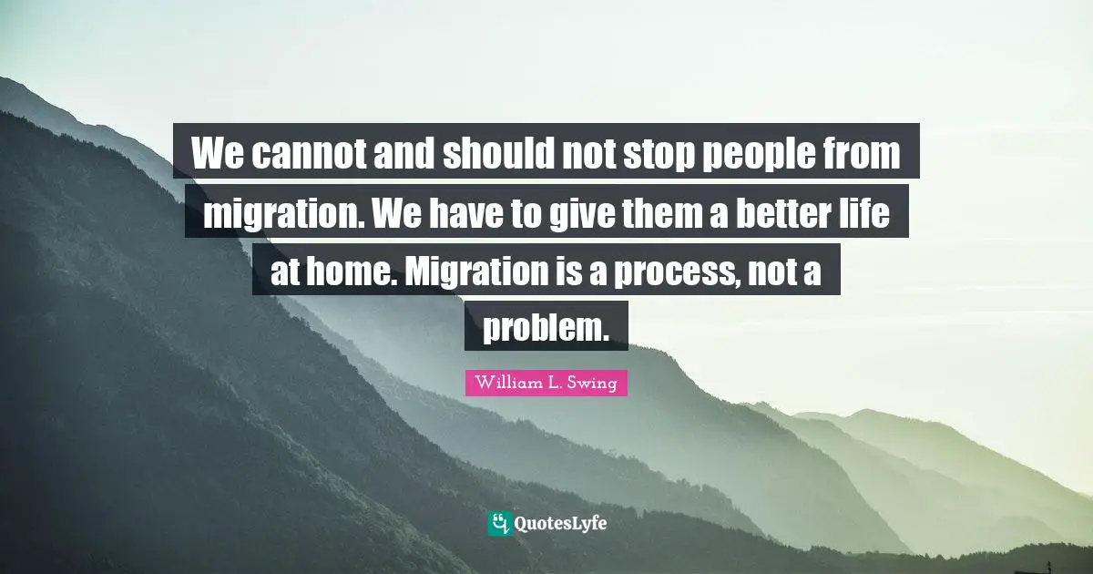 Better Life Quotes: "We cannot and should not stop people from migration. We have to give them a better life at home. Migration is a process, not a problem."