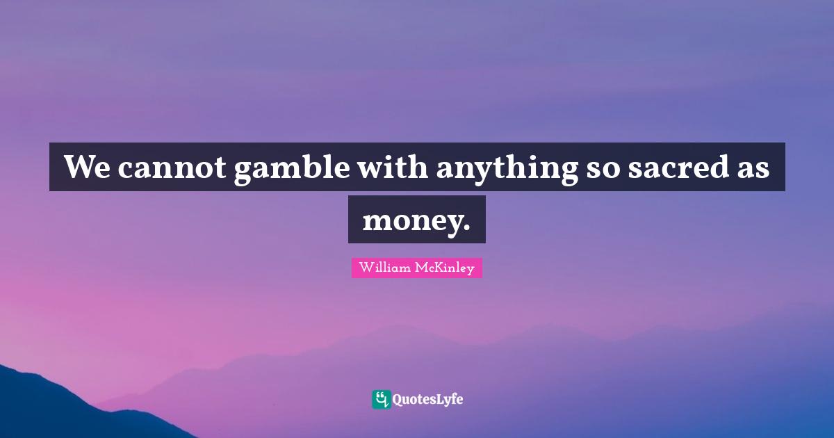We cannot gamble with anything so sacred as money.