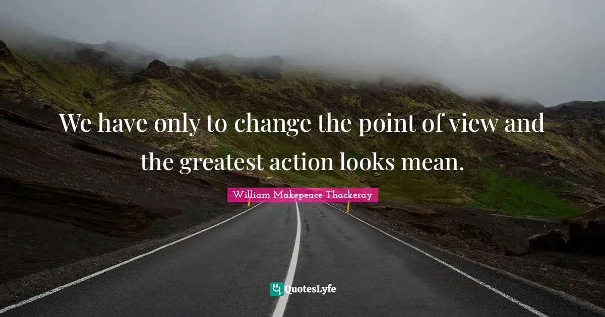 We have only to change the point of view and the greatest action looks mean.