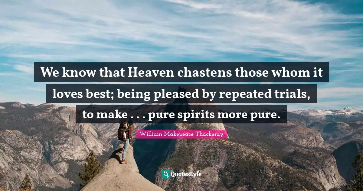 We know that Heaven chastens those whom it loves best; being pleased by repeated trials, to make . . . pure spirits more pure.