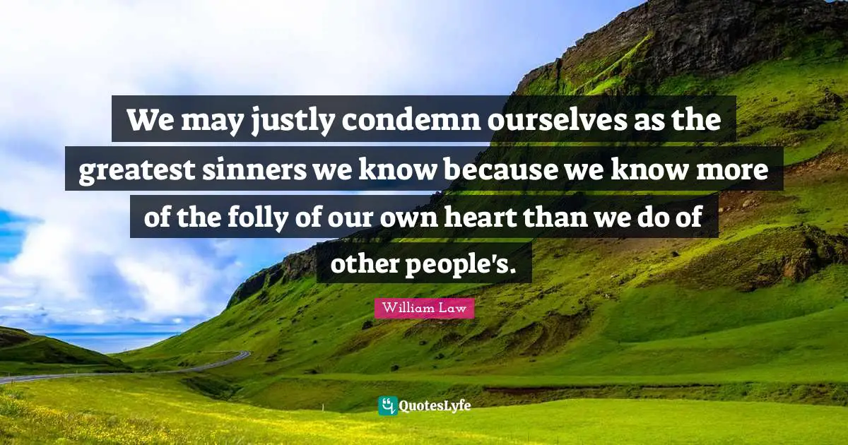 We may justly condemn ourselves as the greatest sinners we know because we know more of the folly of our own heart than we do of other people's.