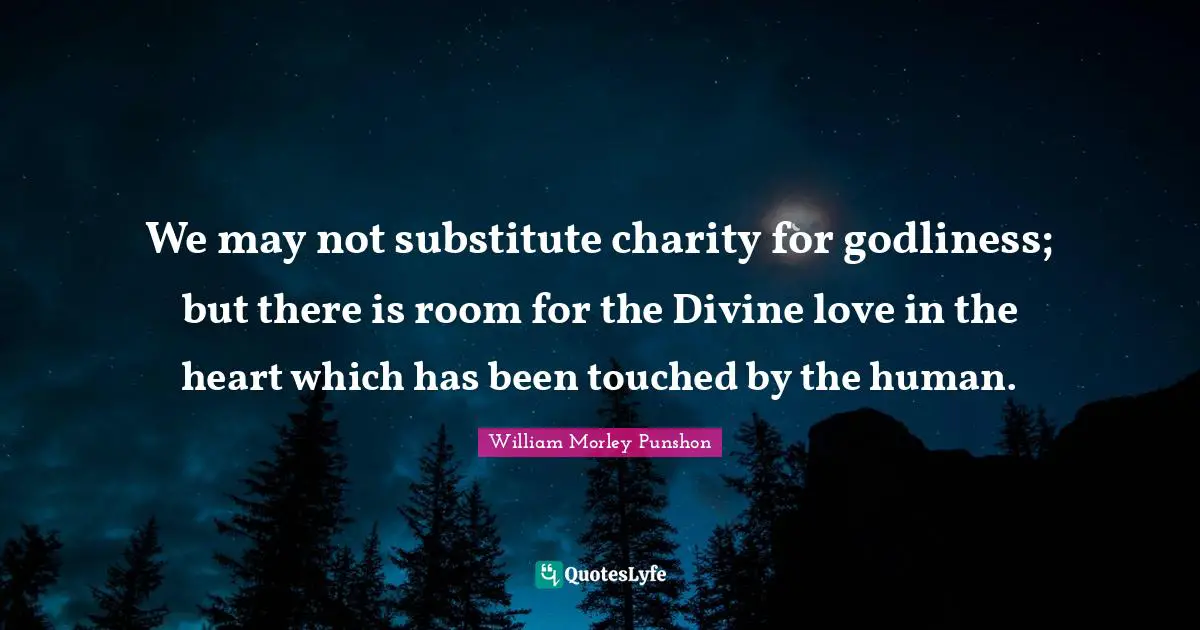 William Morley Punshon Quotes: "We may not substitute charity for godliness; but there is room for the Divine love in the heart which has been touched by the human."