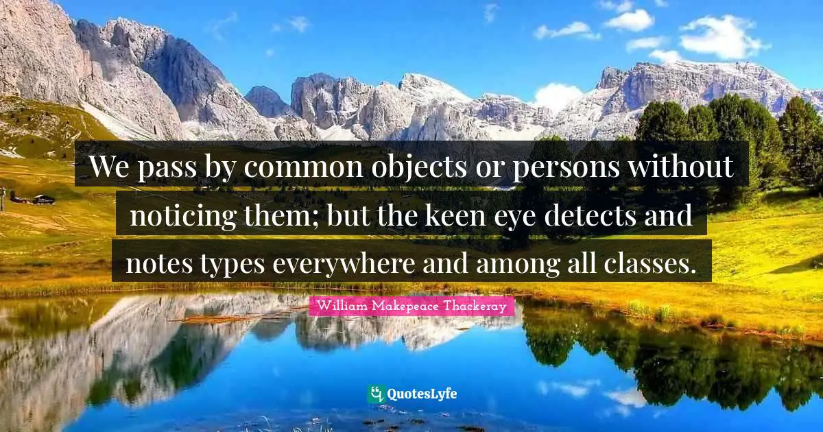 William Makepeace Thackeray Quotes: "We pass by common objects or persons without noticing them; but the keen eye detects and notes types everywhere and among all classes."