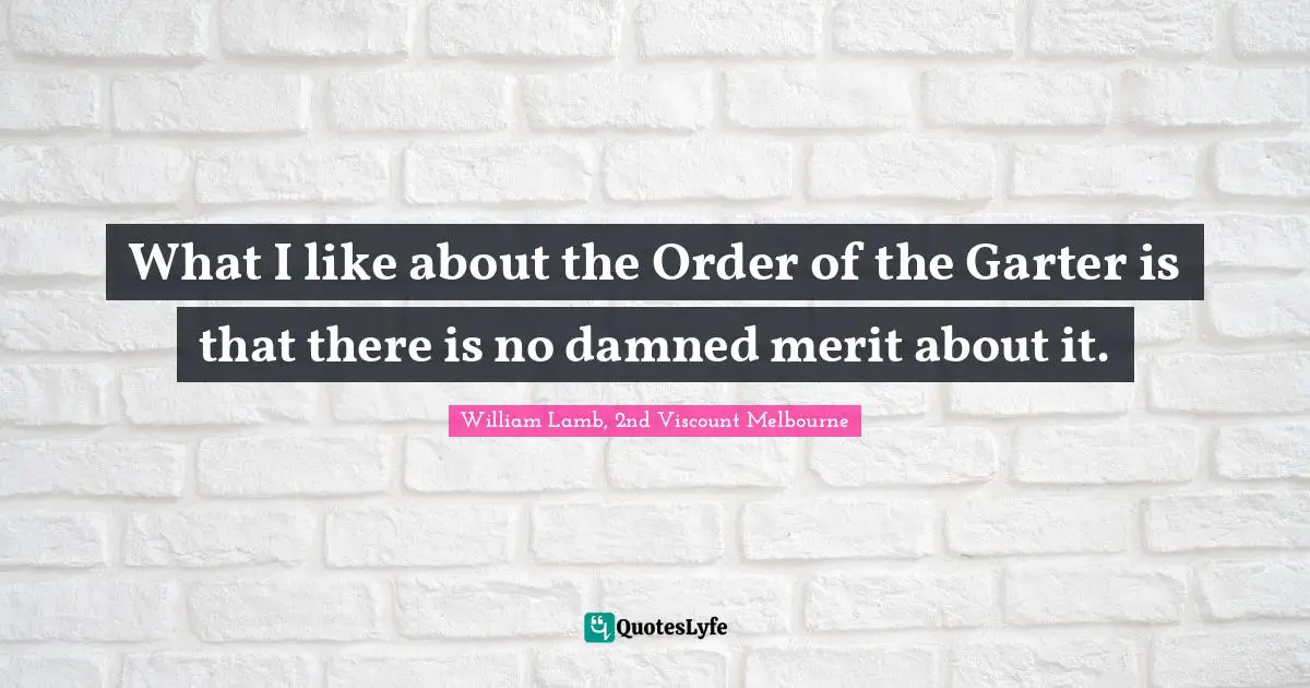 What I like about the Order of the Garter is that there is no damned merit about it.