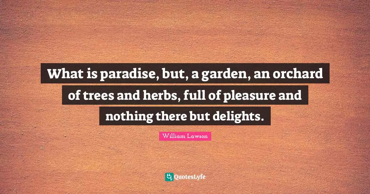 What is paradise, but, a garden, an orchard of trees and herbs, full of pleasure and nothing there but delights.