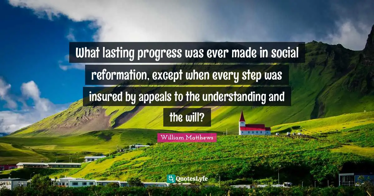 What lasting progress was ever made in social reformation, except when every step was insured by appeals to the understanding and the will?