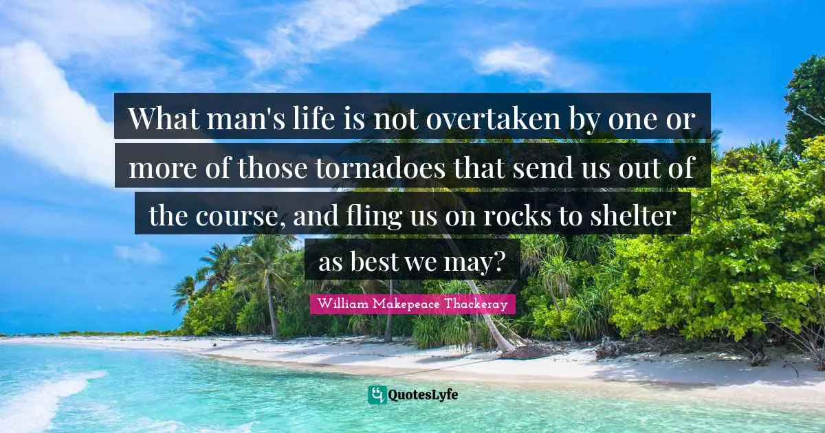 What man's life is not overtaken by one or more of those tornadoes that send us out of the course, and fling us on rocks to shelter as best we may?
