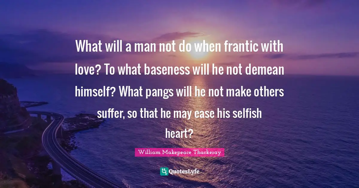 Baseness Quotes: "What will a man not do when frantic with love? To what baseness will he not demean himself? What pangs will he not make others suffer, so that he may ease his selfish heart?"