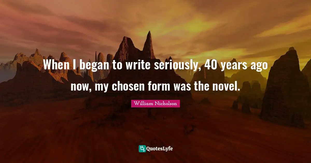 William Nicholson Quotes: "When I began to write seriously, 40 years ago now, my chosen form was the novel."
