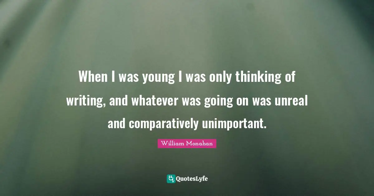 When I was young I was only thinking of writing, and whatever was going on was unreal and comparatively unimportant.