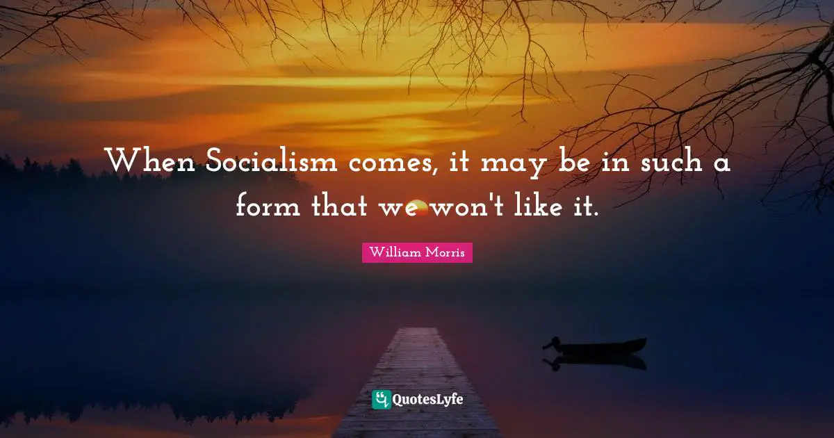 William Morris Quotes: "When Socialism comes, it may be in such a form that we won't like it."