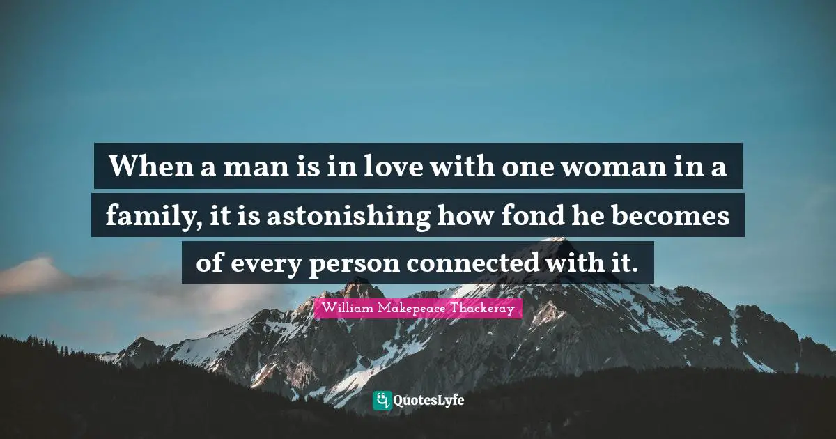 When a man is in love with one woman in a family, it is astonishing how fond he becomes of every person connected with it.