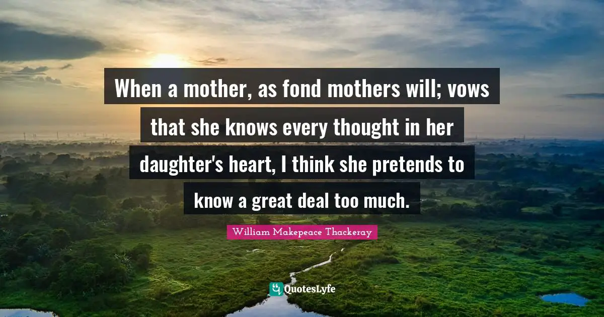 When a mother, as fond mothers will; vows that she knows every thought in her daughter's heart, I think she pretends to know a great deal too much.