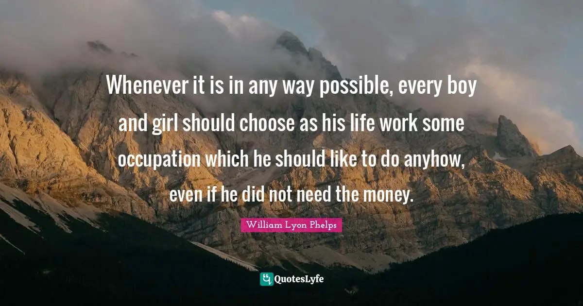 William Lyon Phelps Quotes: "Whenever it is in any way possible, every boy and girl should choose as his life work some occupation which he should like to do anyhow, even if he did not need the money."