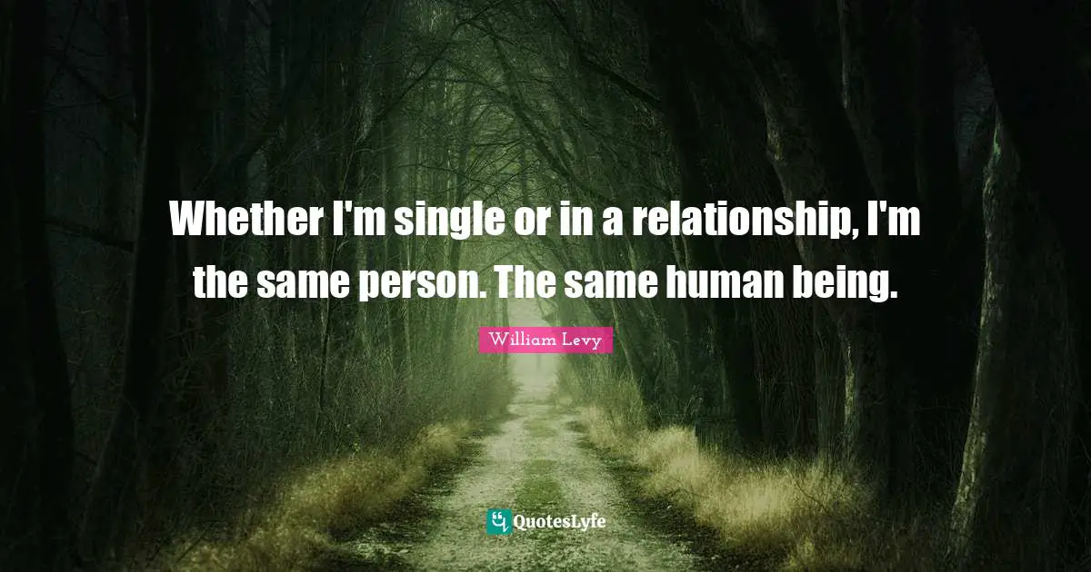 Whether I'm single or in a relationship, I'm the same person. The same human being.
