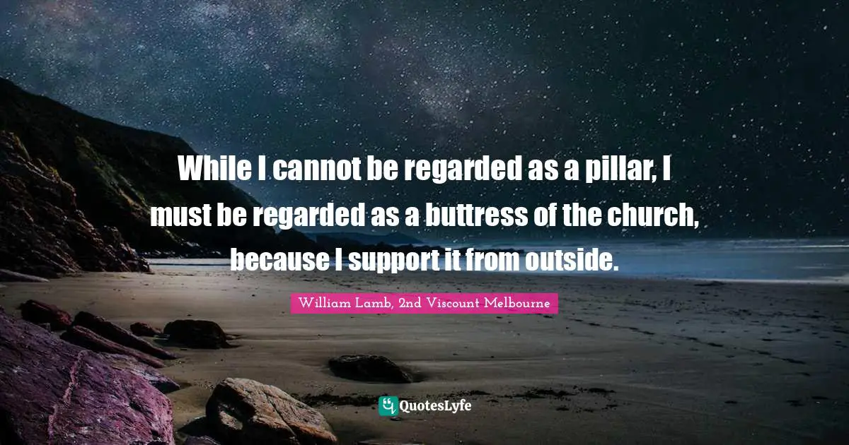 While I cannot be regarded as a pillar, I must be regarded as a buttress of the church, because I support it from outside.
