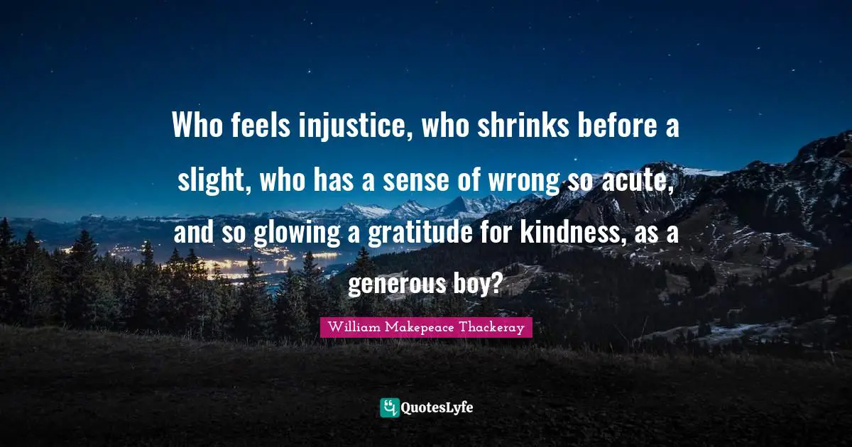 Shrinks Quotes: "Who feels injustice, who shrinks before a slight, who has a sense of wrong so acute, and so glowing a gratitude for kindness, as a generous boy?"