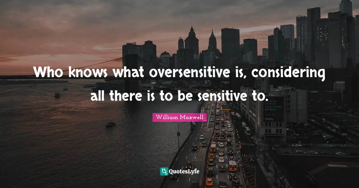 Who knows what oversensitive is, considering all there is to be sensitive to.