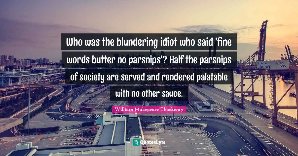 William Makepeace Thackeray Quotes: "Who was the blundering idiot who said 'fine words butter no parsnips'? Half the parsnips of society are served and rendered palatable with no other sauce."