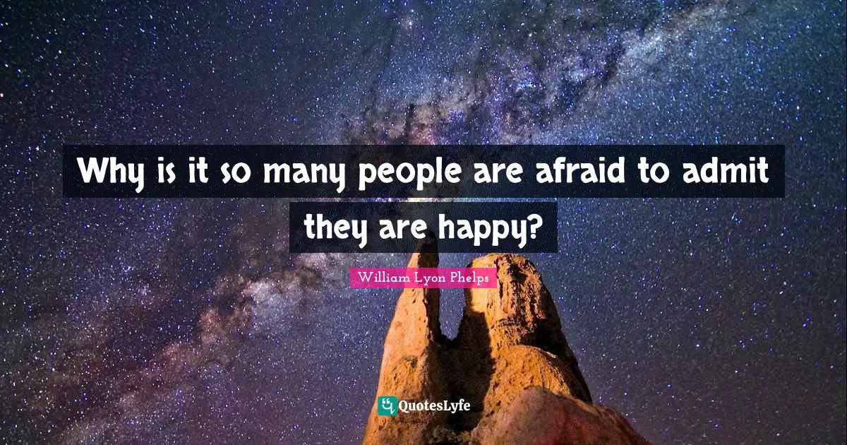 William Lyon Phelps Quotes: "Why is it so many people are afraid to admit they are happy?"