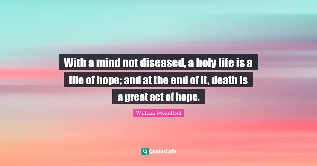 William Mountford Quotes: "With a mind not diseased, a holy life is a life of hope; and at the end of it, death is a great act of hope."