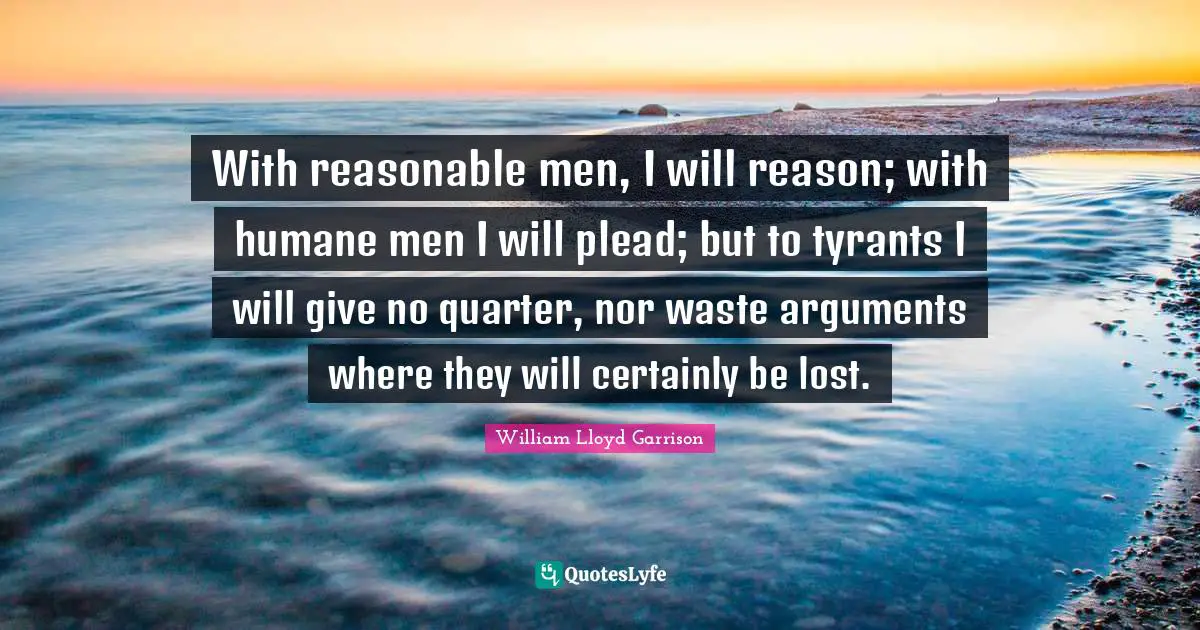 Tyrants Quotes: "With reasonable men, I will reason; with humane men I will plead; but to tyrants I will give no quarter, nor waste arguments where they will certainly be lost."
