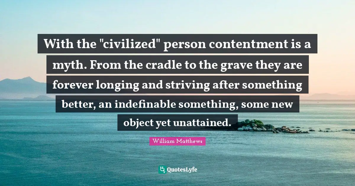 With the "civilized" person contentment is a myth. From the cradle to the grave they are forever longing and striving after something better, an indefinable something, some new object yet unattained.