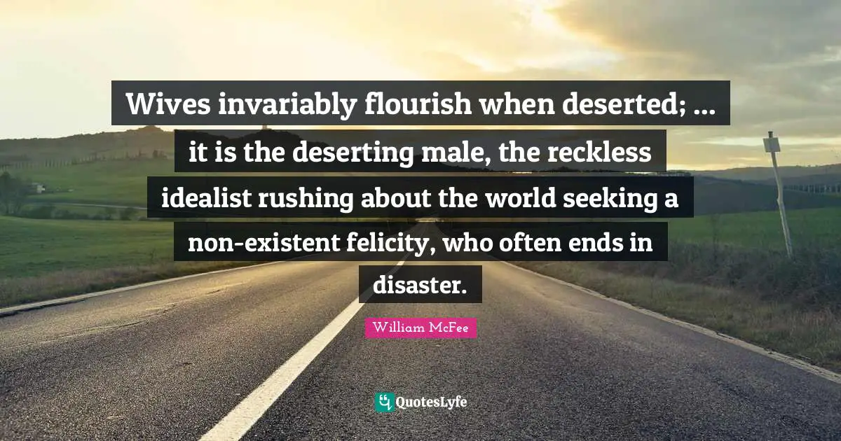 William McFee Quotes: "Wives invariably flourish when deserted; ... it is the deserting male, the reckless idealist rushing about the world seeking a non-existent felicity, who often ends in disaster."