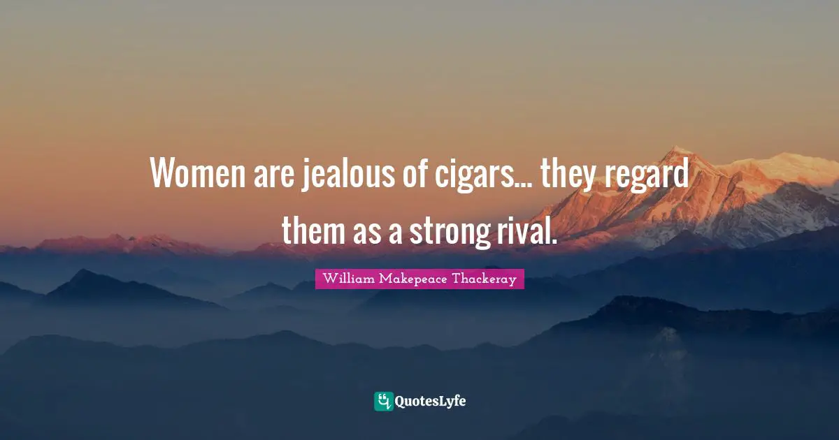 William Makepeace Thackeray Quotes: "Women are jealous of cigars... they regard them as a strong rival."