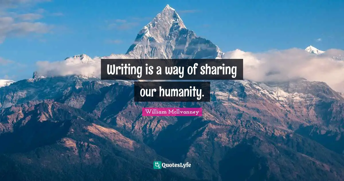 Writing is a way of sharing our humanity.