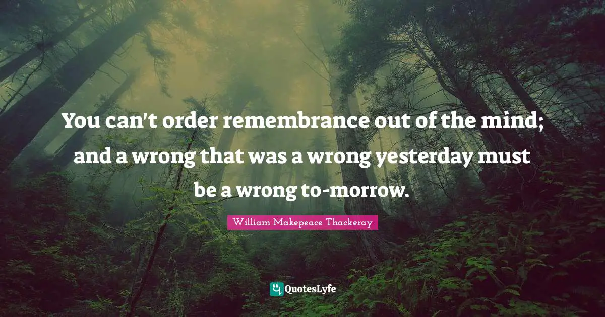 William Makepeace Thackeray Quotes: "You can't order remembrance out of the mind; and a wrong that was a wrong yesterday must be a wrong to-morrow."