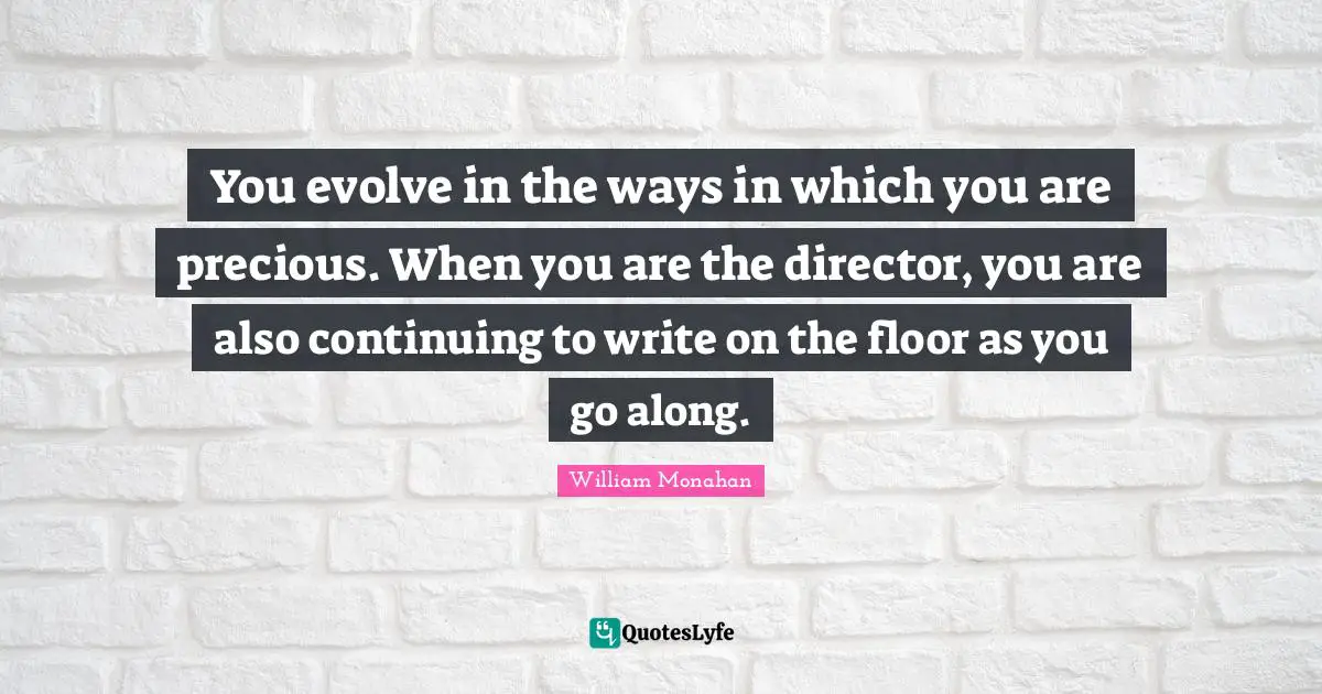 You evolve in the ways in which you are precious. When you are the director, you are also continuing to write on the floor as you go along.