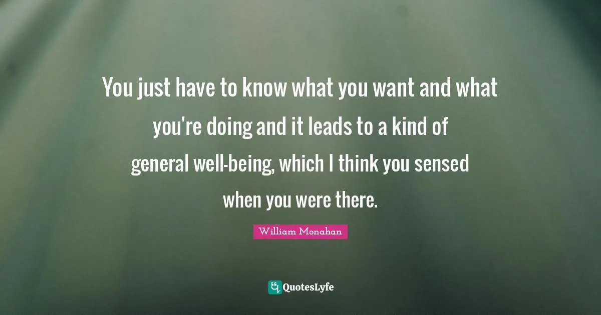 You just have to know what you want and what you're doing and it leads to a kind of general well-being, which I think you sensed when you were there.