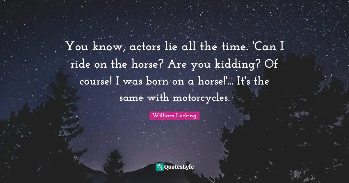 You know, actors lie all the time. 'Can I ride on the horse? Are you kidding? Of course! I was born on a horse!'... It's the same with motorcycles.