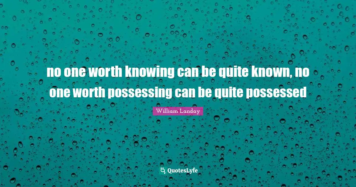 no one worth knowing can be quite known, no one worth possessing can be quite possessed