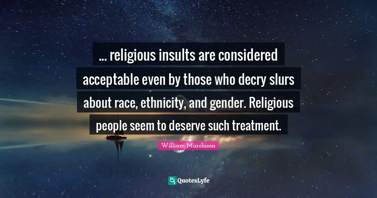 ... religious insults are considered acceptable even by those who decry slurs about race, ethnicity, and gender. Religious people seem to deserve such treatment.