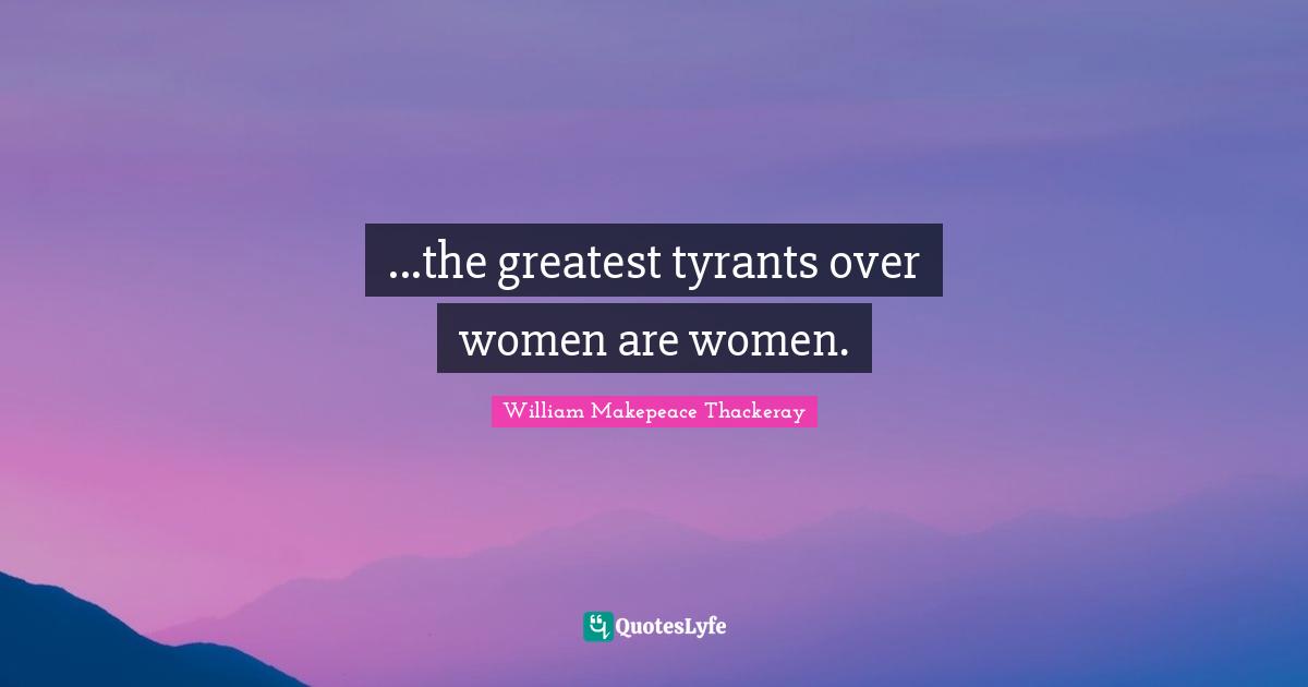 ...the greatest tyrants over women are women.