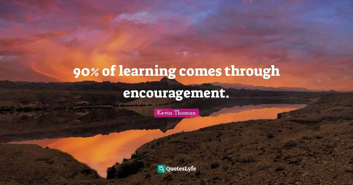 90% of learning comes through encouragement.