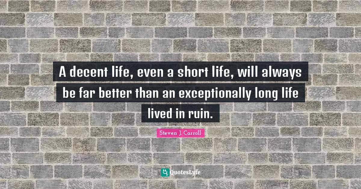 A decent life, even a short life, will always be far better than an exceptionally long life lived in ruin.