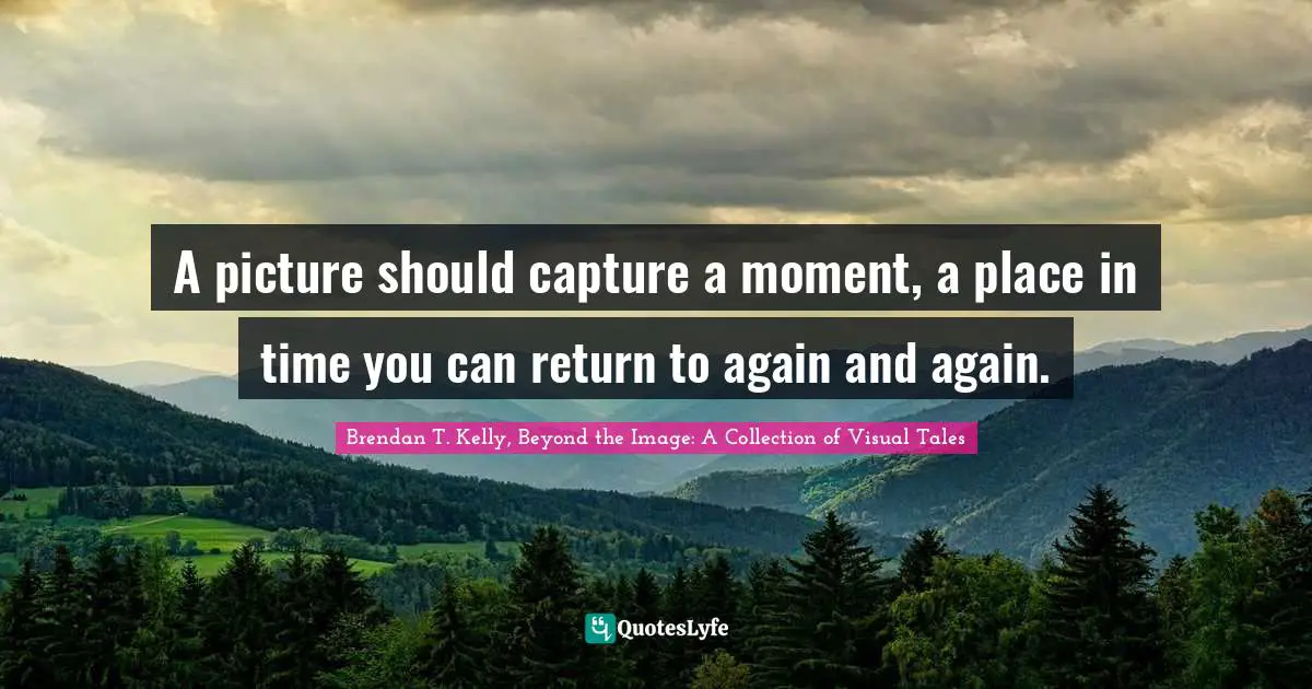 A picture should capture a moment, a place in time you can return to again and again.