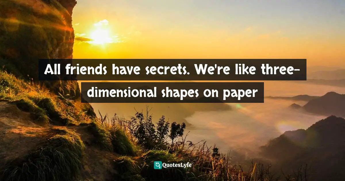 All friends have secrets. We're like three-dimensional shapes on paper