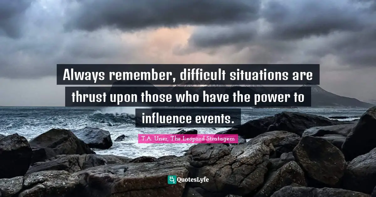 Troubles Quotes: "Always remember, difficult situations are thrust upon those who have the power to influence events."