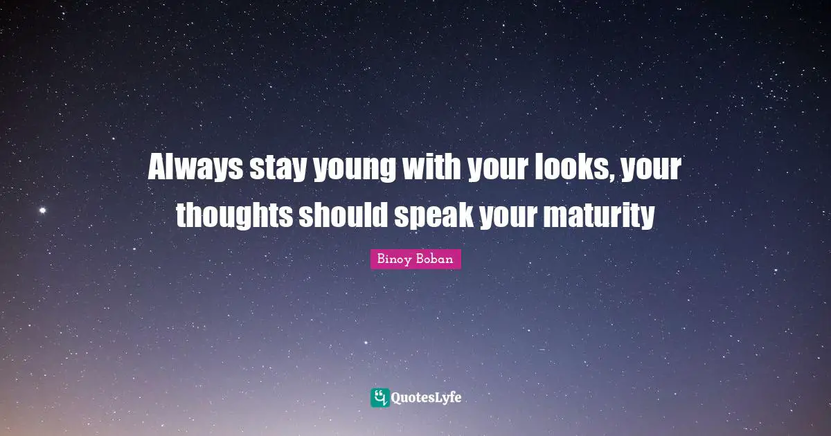 Always stay young with your looks, your thoughts should speak your maturity