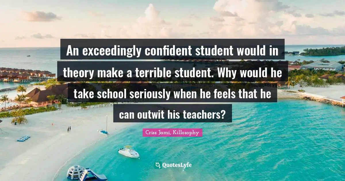 Attention Span Quotes: "An exceedingly confident student would in theory make a terrible student. Why would he take school seriously when he feels that he can outwit his teachers?"